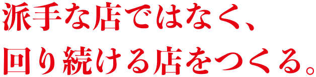 派手な店ではなく、周り続ける店をつくる